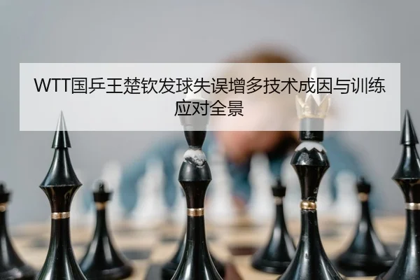 WTT国乒王楚钦发球失误增多技术成因与训练应对全景